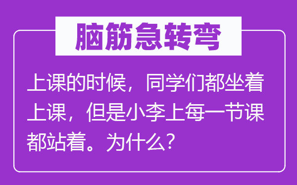 腦筋急轉彎：上課的時候，同學們都坐著上課，但是小李上每一節課都站著。為什么？