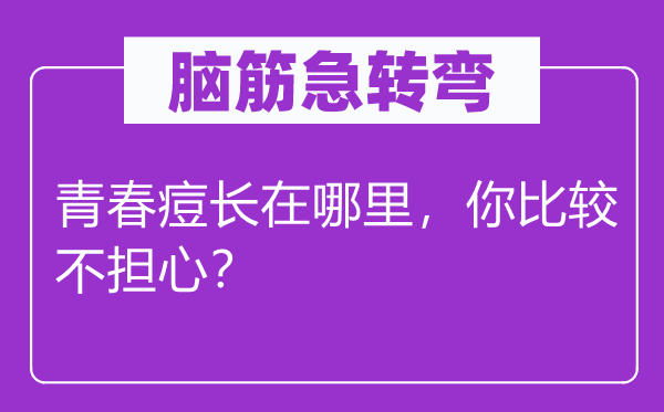 腦筋急轉彎：青春痘長在哪里，你比較不擔心？