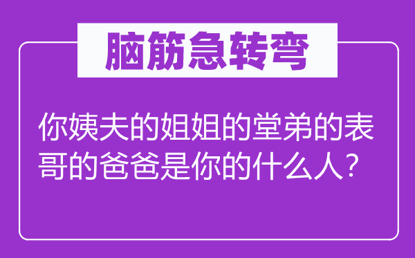 腦筋急轉彎：你姨夫的姐姐的堂弟的表哥的爸爸是你的什么人？