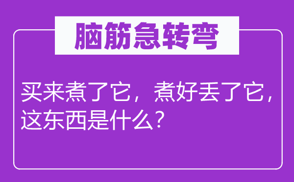 腦筋急轉彎：買來煮了它，煮好丟了它，這東西是什么？