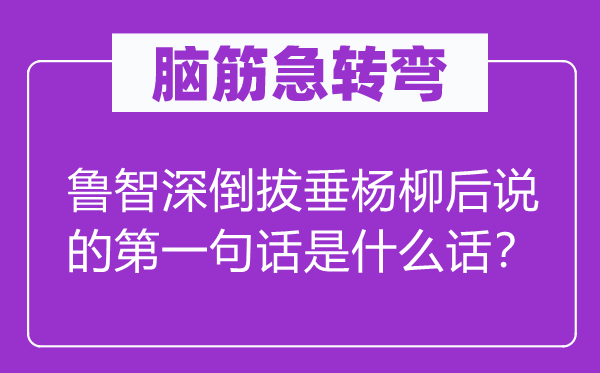 腦筋急轉(zhuǎn)彎：魯智深倒拔垂楊柳后說的第一句話是什么話？