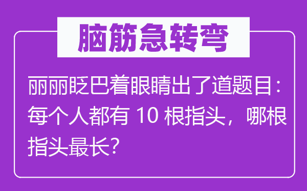 腦筋急轉(zhuǎn)彎:麗麗眨巴著眼睛出了道題目:每個人都有10根指頭,哪根指頭最長?