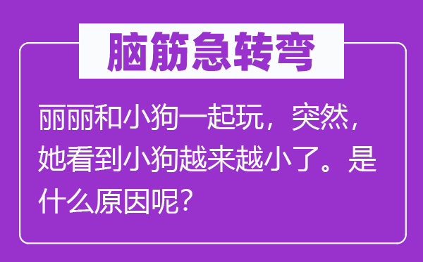 腦筋急轉(zhuǎn)彎：麗麗和小狗一起玩，突然，她看到小狗越來越小了。是什么原因呢？
