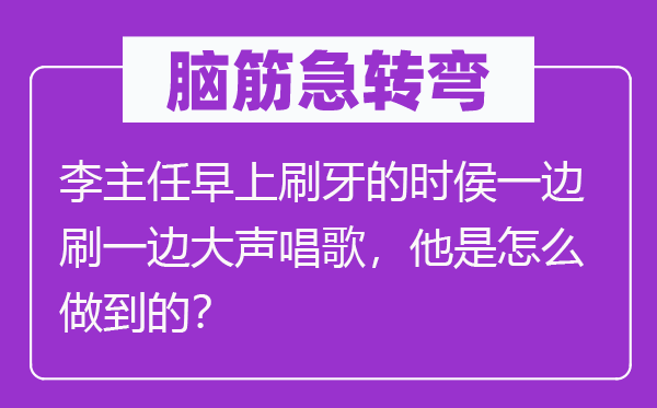 腦筋急轉彎：李主任早上刷牙的時侯一邊刷一邊大聲唱歌，他是怎么做到的？