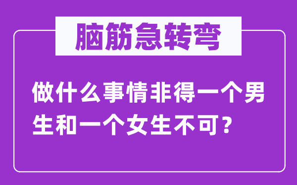 腦筋急轉(zhuǎn)彎：做什么事情非得一個男生和一個女生不可？