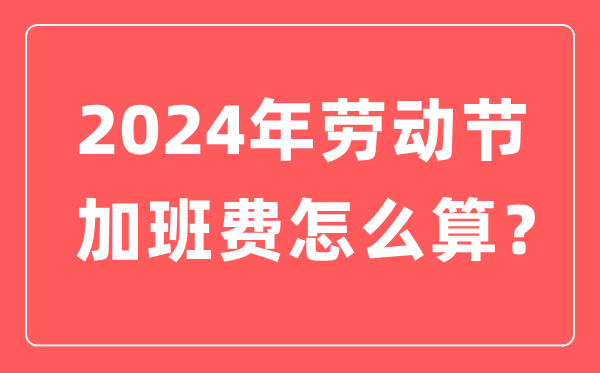 2024年勞動(dòng)節(jié)加班有幾天三倍工資,勞動(dòng)節(jié)加班費(fèi)是怎么算的