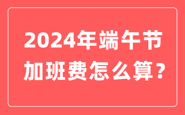 2024年端午節加班費怎么計算,端午節加班哪天是三倍工資