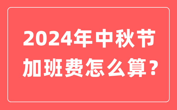 2024年中秋節加班工資怎么算,中秋節加班費計算方法及標準