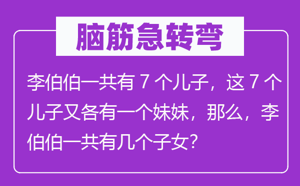 腦筋急轉(zhuǎn)彎：李伯伯一共有7個兒子，這7個兒子又各有一個妹妹，那么，李伯伯一共有幾個子女？