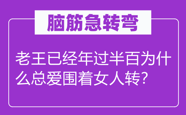 腦筋急轉彎：老王已經年過半百為什么總愛圍著女人轉？