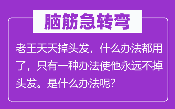 腦筋急轉(zhuǎn)彎：老王天天掉頭發(fā)，什么辦法都用了，只有一種辦法使他永遠(yuǎn)不掉頭發(fā)。是什么辦法呢？