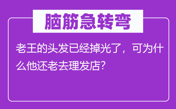 腦筋急轉彎：老王的頭發已經掉光了，可為什么他還老去理發店？