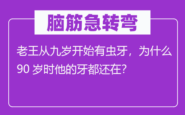 腦筋急轉彎：老王從九歲開始有蟲牙，為什么90歲時他的牙都還在？