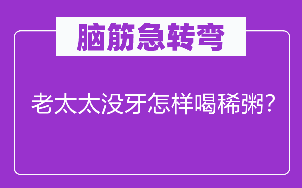 腦筋急轉(zhuǎn)彎：老太太沒(méi)牙怎樣喝稀粥？