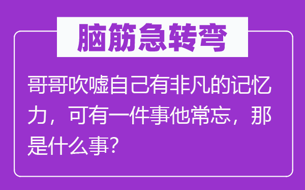 腦筋急轉彎：哥哥吹噓自己有非凡的記憶力，可有一件事他常忘，那是什么事？