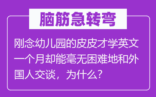 腦筋急轉彎：剛念幼兒園的皮皮才學英文一個月卻能毫無困難地和外國人交談，為什么？