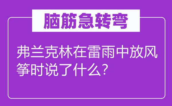 腦筋急轉(zhuǎn)彎：弗蘭克林在雷雨中放風(fēng)箏時(shí)說了什么？
