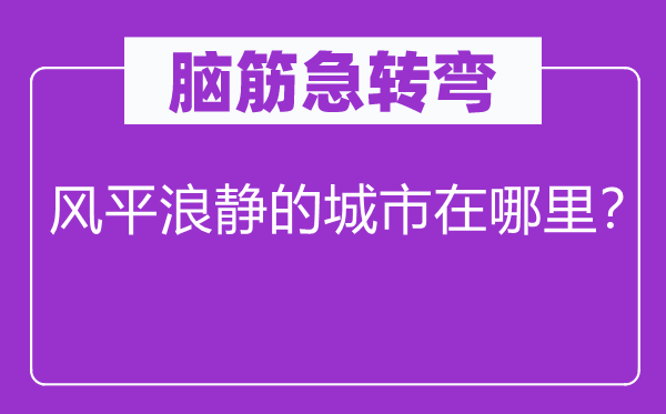 腦筋急轉(zhuǎn)彎：風(fēng)平浪靜的城市在哪里？