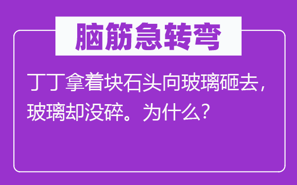 腦筋急轉彎：丁丁拿著塊石頭向玻璃砸去，玻璃卻沒碎。為什么？