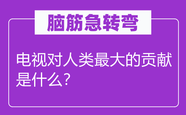 腦筋急轉彎：電視對人類最大的貢獻是什么？