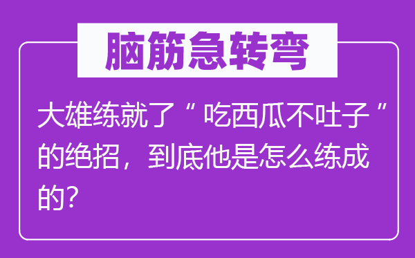 腦筋急轉彎:大雄練就了“吃西瓜不吐子”的絕招,到底他是怎么練成的?