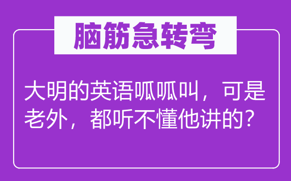 腦筋急轉彎：大明的英語呱呱叫，可是老外，都聽不懂他講的？