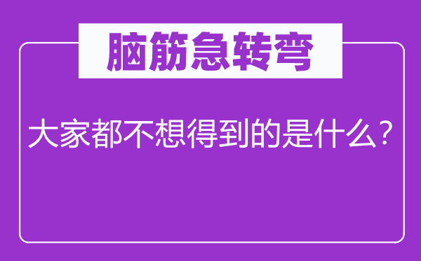 腦筋急轉(zhuǎn)彎：大家都不想得到的是什么？