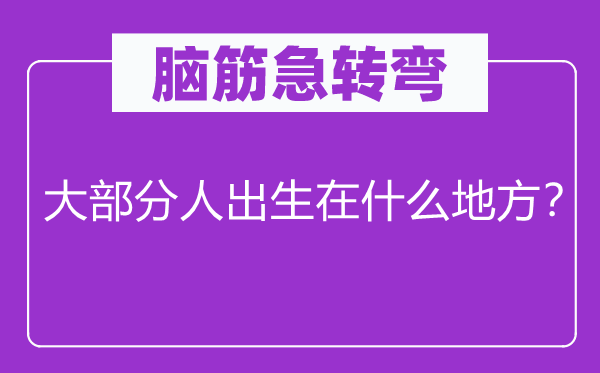 腦筋急轉(zhuǎn)彎：大部分人出生在什么地方？