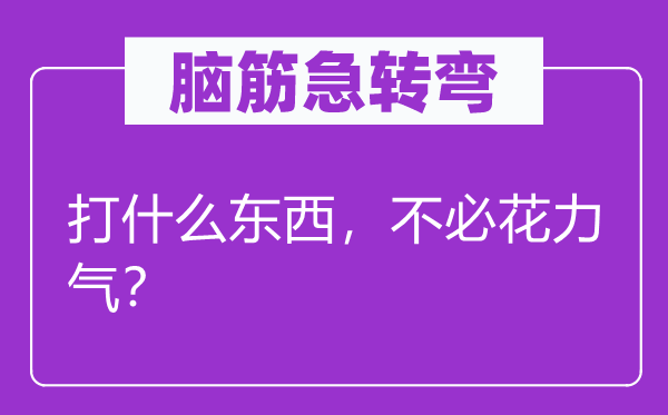 腦筋急轉(zhuǎn)彎：打什么東西，不必花力氣？