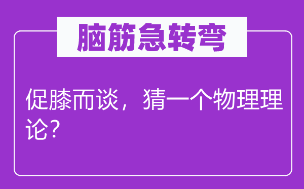 腦筋急轉彎：促膝而談，猜一個物理理論？