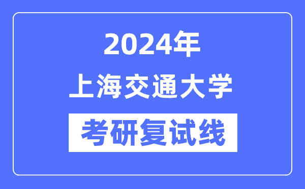2024年上海交通大學各專業考研復試分數線一覽表（含2023年）