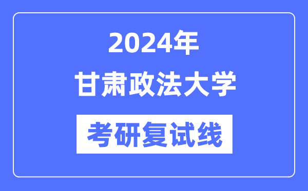 2024年甘肅政法大學各專業(yè)考研復(fù)試分數(shù)線一覽表（含2023年）