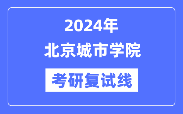 2024年北京城市學院各專業考研復試分數線一覽表（含2023年）