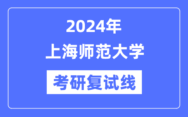 2024年上海師范大學各專業考研復試分數線一覽表（含2023年）