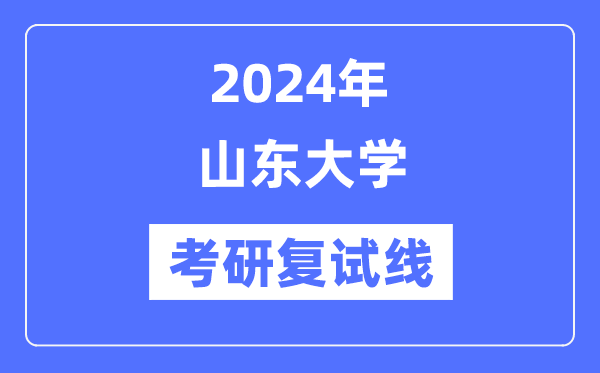 2024年山東大學各專業考研復試分數線一覽表（含2023年）