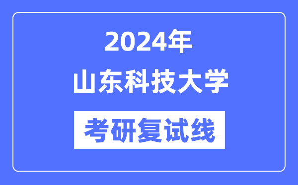 2024年山東科技大學(xué)各專業(yè)考研復(fù)試分數(shù)線一覽表（含2023年）