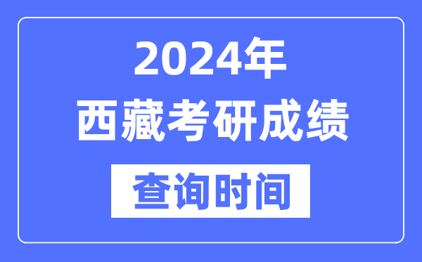2024西藏考研成績查詢時間,西藏考研成績什么時候公布？