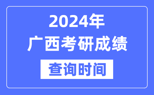 2024廣西考研成績查詢時間,廣西考研成績什么時候公布?