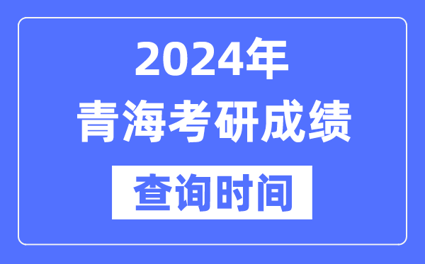 2024青海省考研成績查詢時間,青海考研成績什么時候公布?