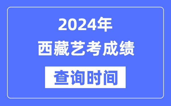 2024年西藏藝考成績查詢時間,西藏藝考分數什么時候公布？