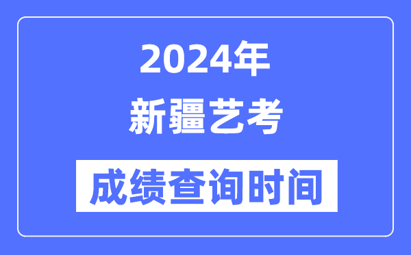 2024年新疆藝考成績查詢時間,新疆藝考分?jǐn)?shù)什么時候公布？