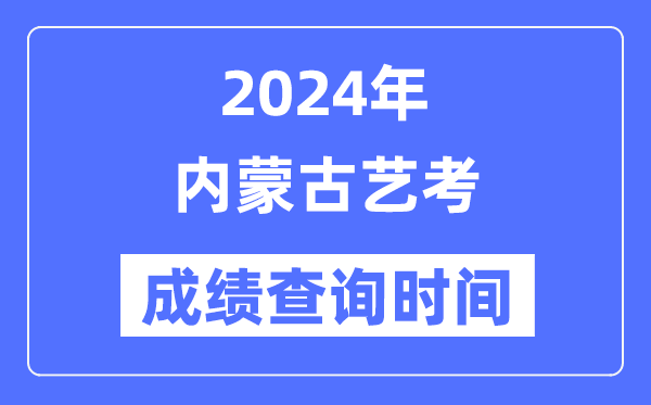 2024年內(nèi)蒙古藝考成績查詢時間,內(nèi)蒙古藝考分?jǐn)?shù)什么時候公布？