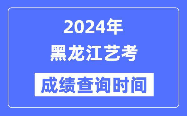 2024年黑龍江藝考成績查詢時間,黑龍江藝考分數什么時候公布？