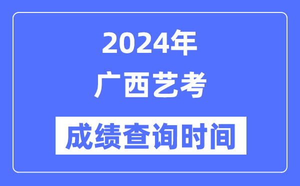 2024年廣西藝考成績查詢時間,廣西藝考分數什么時候公布？
