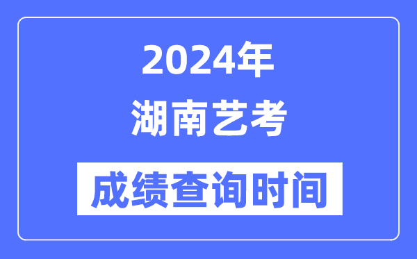 2024年湖南藝考成績(jī)查詢時(shí)間,湖南藝考分?jǐn)?shù)什么時(shí)候公布？