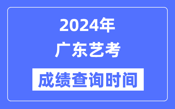 2024年廣東藝考成績查詢時間,廣東藝考分數什么時候公布？