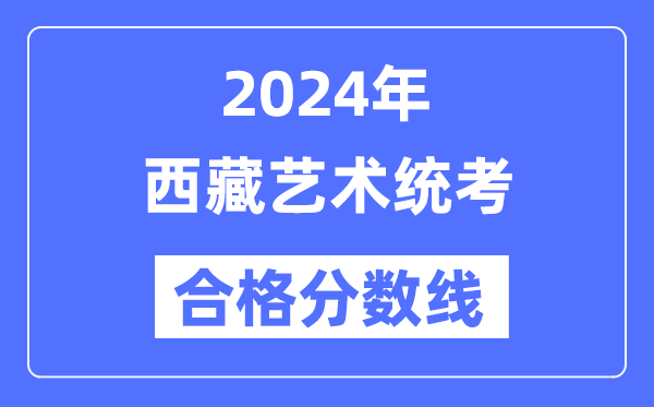 2024年西藏藝術(shù)統(tǒng)考合格分?jǐn)?shù)線（含2022-2023歷年）