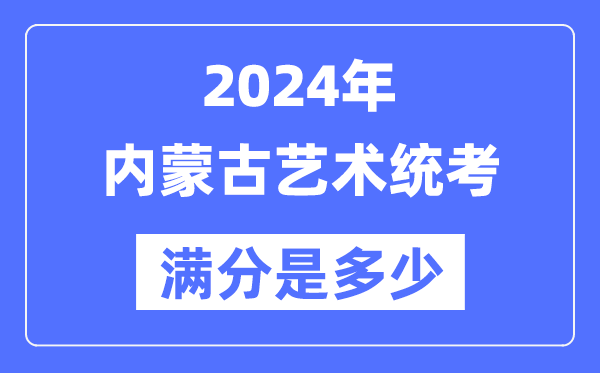 2024年內蒙古藝術統考滿分是多少,內蒙古藝考科目及分值
