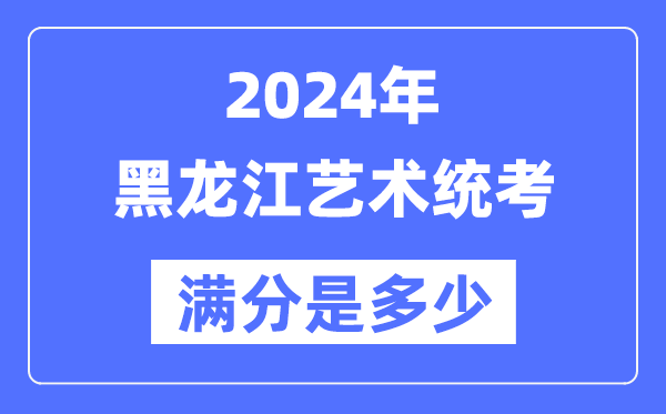 2024年黑龍江藝術(shù)統(tǒng)考滿(mǎn)分是多少,黑龍江藝考科目及分值