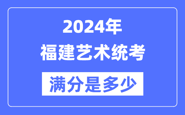 2024年福建藝術統考滿分是多少,福建藝考科目及分值